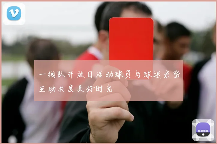 一线队开放日活动球员与球迷亲密互动共度美好时光