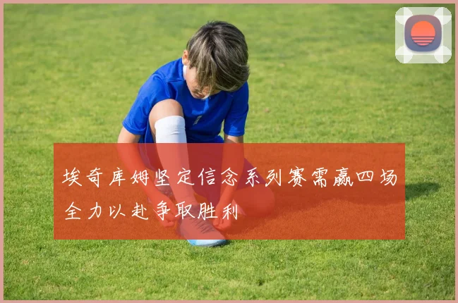 埃奇库姆坚定信念系列赛需赢四场全力以赴争取胜利