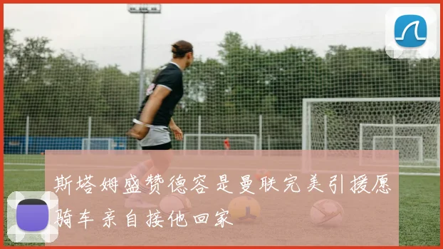 斯塔姆盛赞德容是曼联完美引援愿骑车亲自接他回家