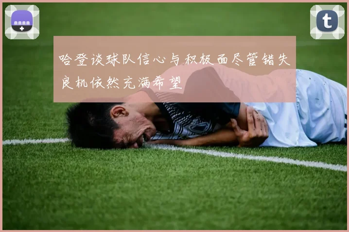 哈登谈球队信心与积极面尽管错失良机依然充满希望