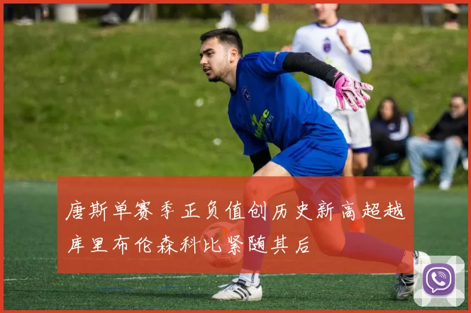 唐斯单赛季正负值创历史新高超越库里布伦森科比紧随其后