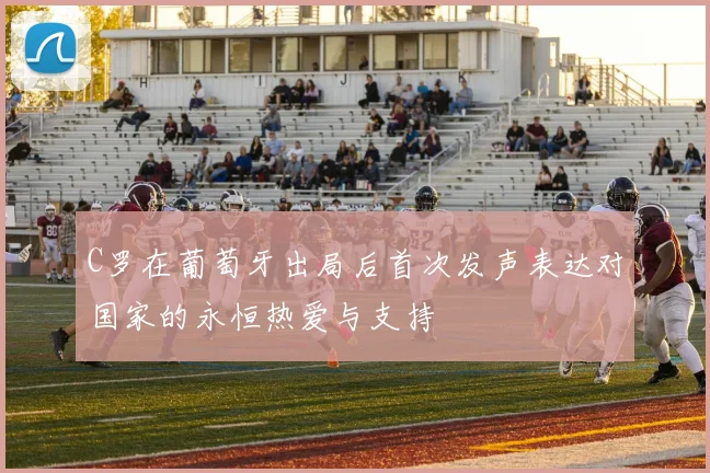 C罗在葡萄牙出局后首次发声表达对国家的永恒热爱与支持