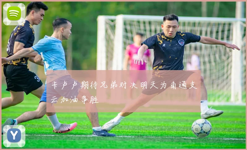 卡卢卢期待兄弟对决明天为南通支云加油争胜