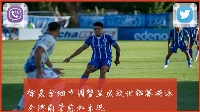 徐嘉余细节调整显成效世锦赛游泳夺牌前景愈加乐观
