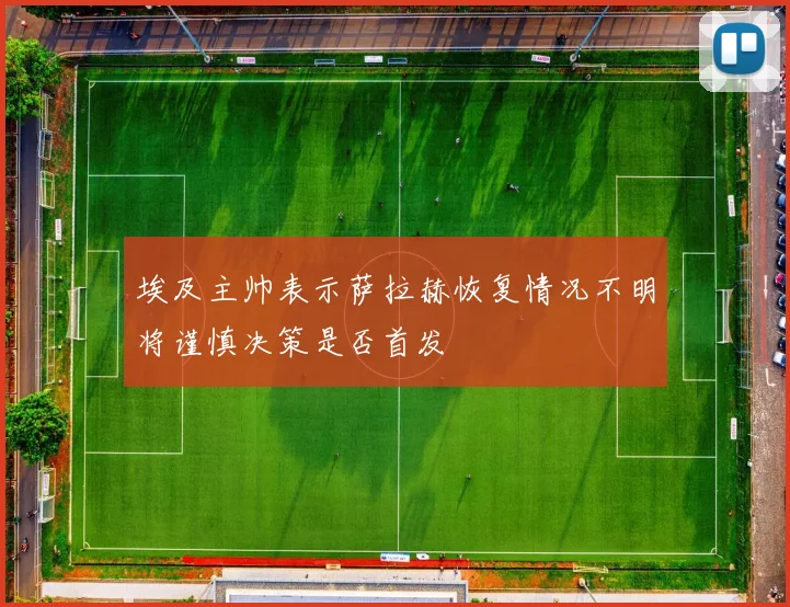埃及主帅表示萨拉赫恢复情况不明将谨慎决策是否首发
