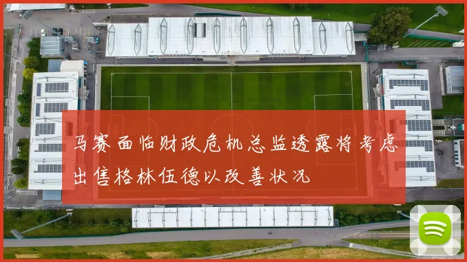 马赛面临财政危机总监透露将考虑出售格林伍德以改善状况