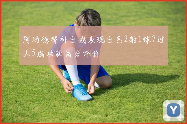 阿玛德替补出战表现出色2射1球7过人5成功获高分评价