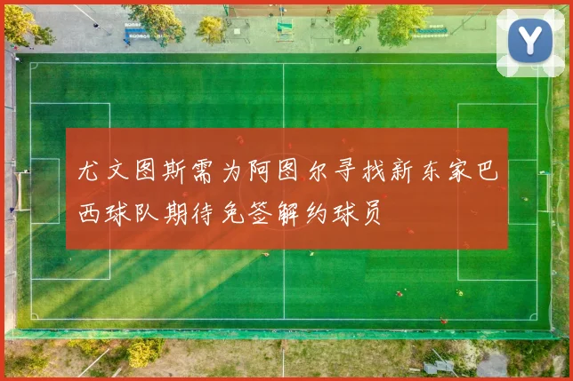 尤文图斯需为阿图尔寻找新东家巴西球队期待免签解约球员