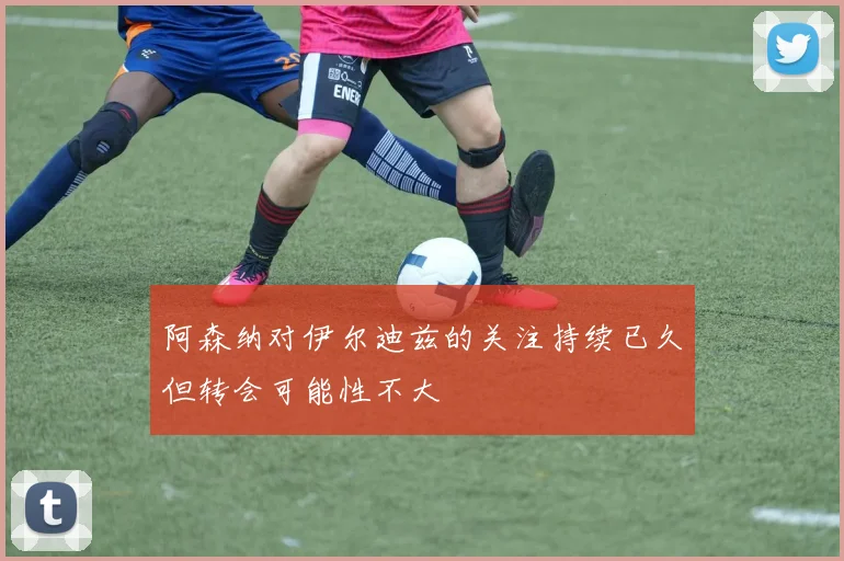 阿森纳对伊尔迪兹的关注持续已久但转会可能性不大