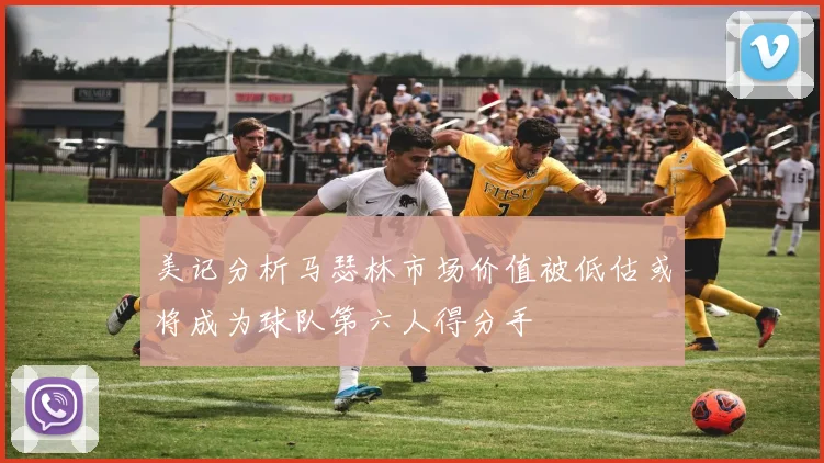 美记分析马瑟林市场价值被低估或将成为球队第六人得分手