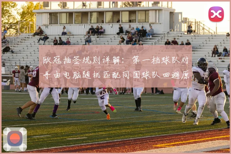 欧冠抽签规则详解：第一档球队对手由电脑随机匹配同国球队回避原则