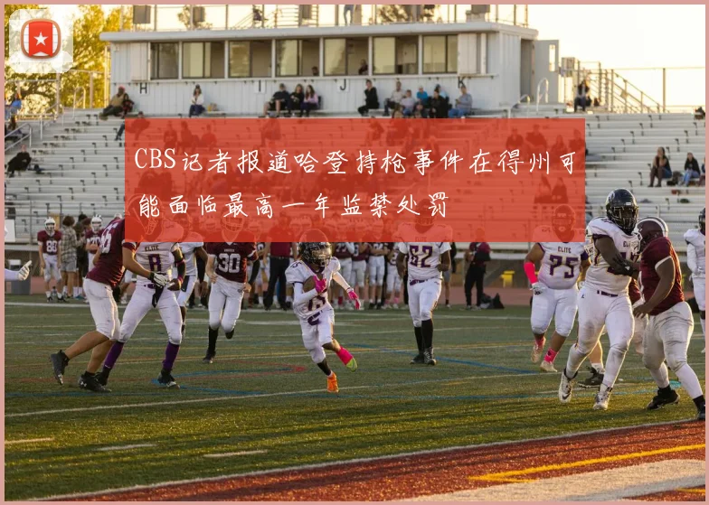CBS记者报道哈登持枪事件在得州可能面临最高一年监禁处罚