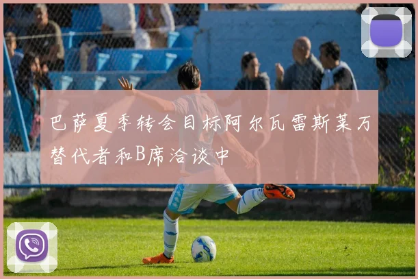 巴萨夏季转会目标阿尔瓦雷斯莱万替代者和B席洽谈中