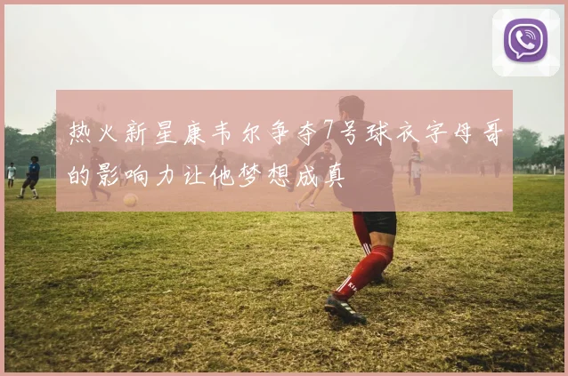 热火新星康韦尔争夺7号球衣字母哥的影响力让他梦想成真