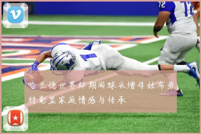 哈兰德世界杯期间球衣增母姓布劳特彰显家庭情感与传承