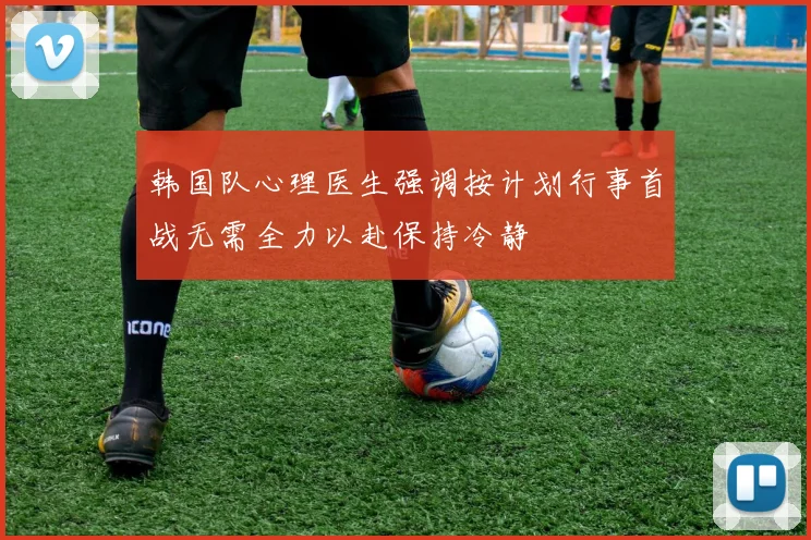 韩国队心理医生强调按计划行事首战无需全力以赴保持冷静
