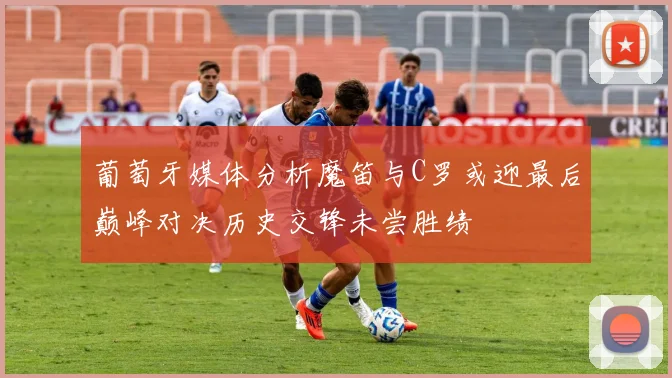 葡萄牙媒体分析魔笛与C罗或迎最后巅峰对决历史交锋未尝胜绩