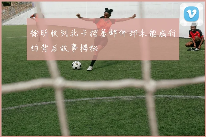 徐昕收到北卡招募邮件却未能成行的背后故事揭秘