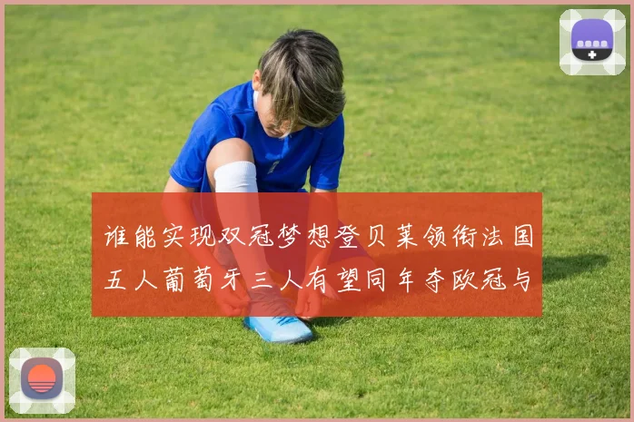 谁能实现双冠梦想登贝莱领衔法国五人葡萄牙三人有望同年夺欧冠与世界杯