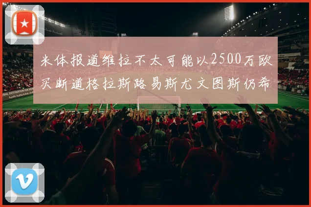 米体报道维拉不太可能以2500万欧买断道格拉斯路易斯尤文图斯仍希望出售他