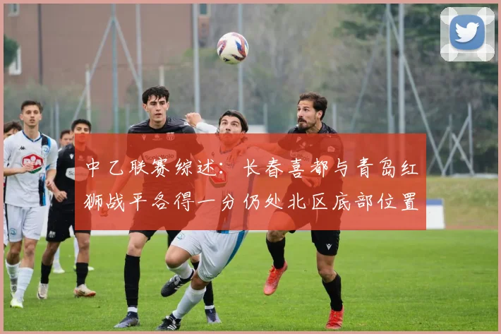 中乙联赛综述：长春喜都与青岛红狮战平各得一分仍处北区底部位置