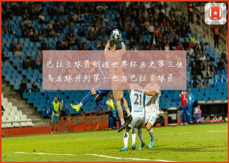 巴拉圭球员创造世界杯历史第三快乌龙球并列第一也为巴拉圭球员