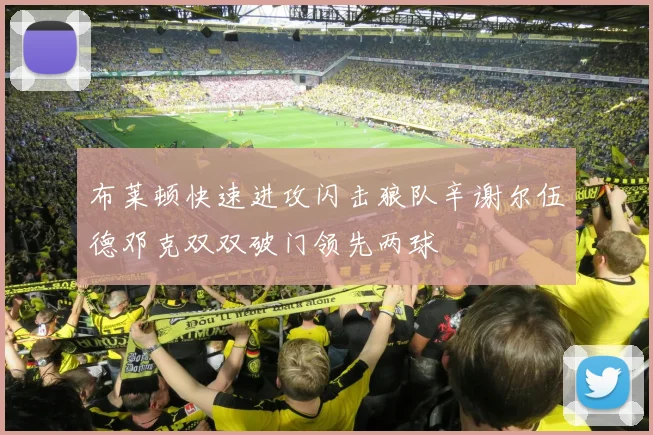 布莱顿快速进攻闪击狼队辛谢尔伍德邓克双双破门领先两球